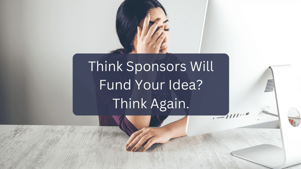 Sponsors will not fund your idea as an investor, they want access to your audience.